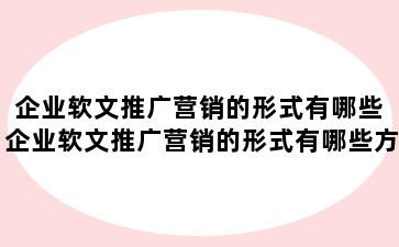 企业软文推广营销的形式有哪些 企业软文推广营销的形式有哪些方面